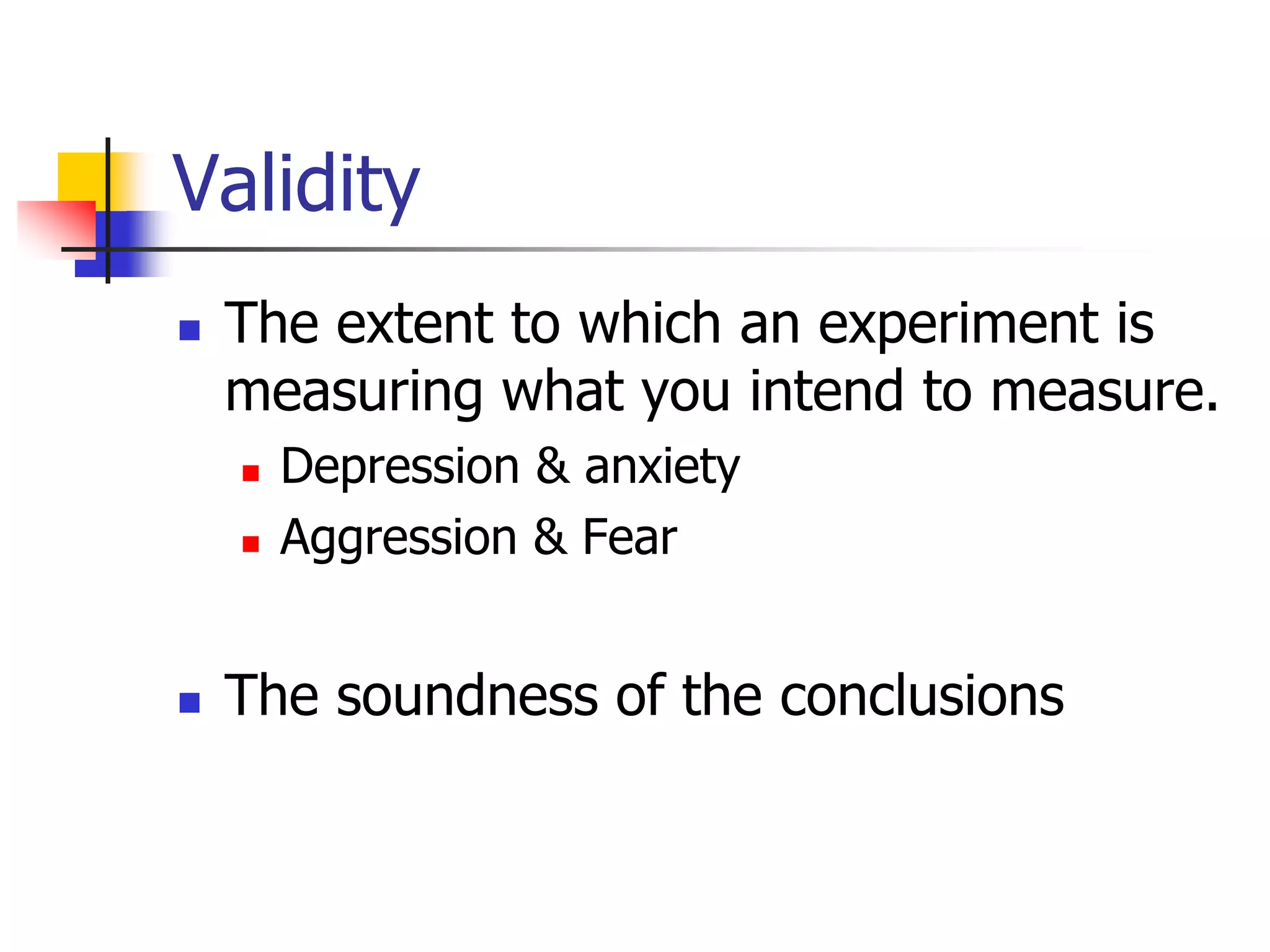 Validity


The extent to which an experiment is
measuring what you intend to measure.





Depression & anxiety
Aggression & Fear

The soundness of the conclusions

 