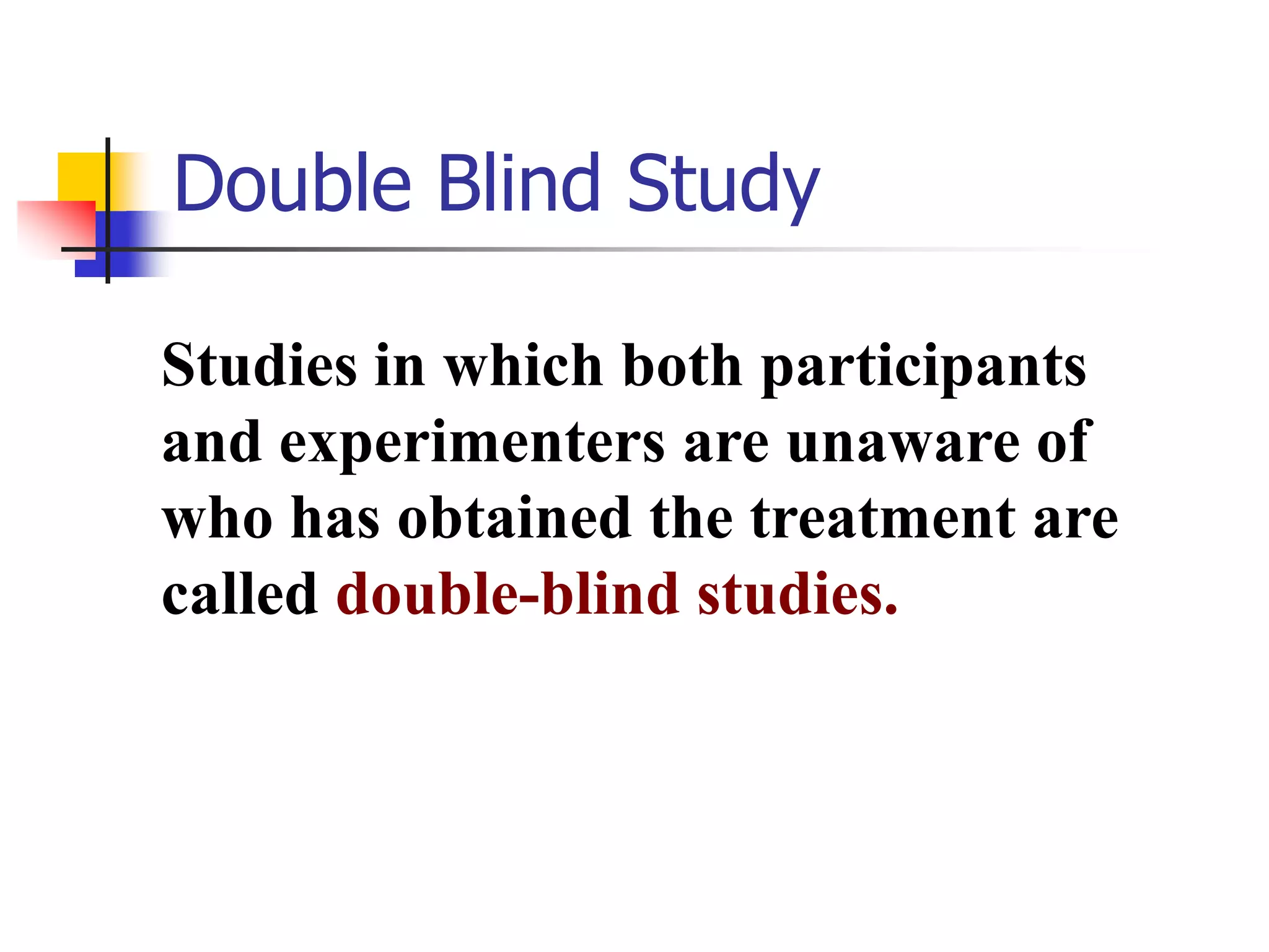 Double Blind Study
Studies in which both participants
and experimenters are unaware of
who has obtained the treatment are
called double-blind studies.

 
