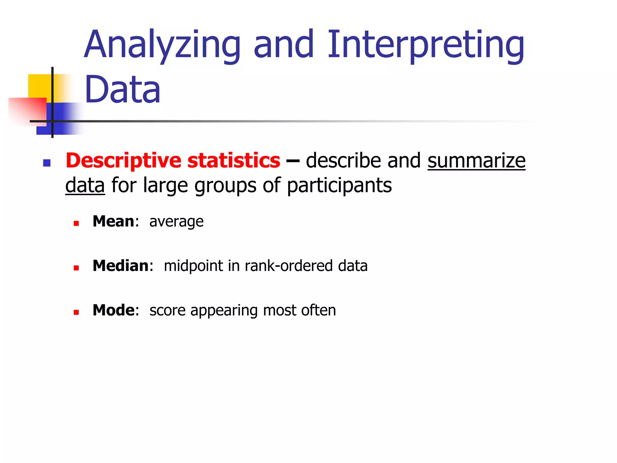 Analyzing and Interpreting
Data


Descriptive statistics – describe and summarize
data for large groups of participants


Mean: average



Median: midpoint in rank-ordered data



Mode: score appearing most often

 