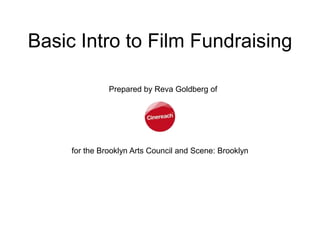 Basic Intro to Film Fundraising

               Prepared by Reva Goldberg of




     for the Brooklyn Arts Council and Scene: Brooklyn
 