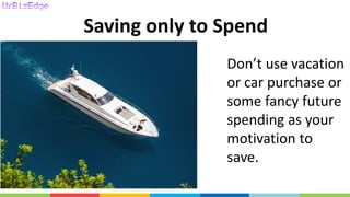 Saving only to Spend
Don’t use vacation
or car purchase or
some fancy future
spending as your
motivation to
save.
 