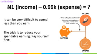 N1 (income) – 0.99k (expense) = ?
It can be very difficult to spend
less than you earn.
The trick is to reduce your
spendable earning. Pay yourself
first!
 