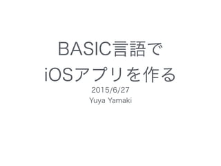 BASIC言語で 
iOSアプリを作る
2015/6/27
Yuya Yamaki
 