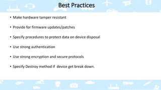 • Make hardware tamper resistant
• Provide for firmware updates/patches
• Specify procedures to protect data on device dis...