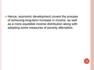  Hence, economic development covers the process
of achieving long-term increase in income, as well
as a more equitable income distribution along with
adopting some measures of poverty alleviation.
12
 