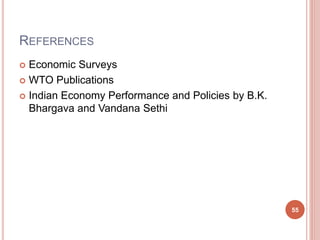 REFERENCES
 Economic Surveys
 WTO Publications
 Indian Economy Performance and Policies by B.K.
Bhargava and Vandana Sethi
55
 