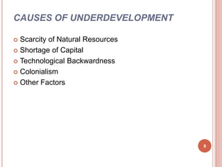 CAUSES OF UNDERDEVELOPMENT
 Scarcity of Natural Resources
 Shortage of Capital
 Technological Backwardness
 Colonialism
 Other Factors
9
 
