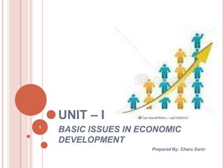 UNIT – I
BASIC ISSUES IN ECONOMIC
DEVELOPMENT
Prepared By: Charu Sarin
1
 