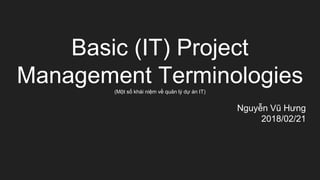 Basic (IT) Project
Management Terminologies(Một số khái niệm về quản lý dự án IT)
Nguyễn Vũ Hưng
2018/02/21
 