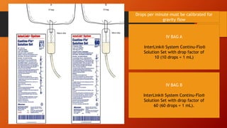 IV BAG A
InterLink® System Continu-Flo®
Solution Set with drop factor of
10 (10 drops = 1 mL)
IV BAG B
InterLink® System Continu-Flo®
Solution Set with drop factor of
60 (60 drops = 1 mL).
Drops per minute must be calibrated for
gravity flow
 