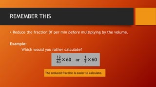 REMEMBER THIS
• Reduce the fraction Df per min before multiplying by the volume.
Example:
Which would you rather calculate...