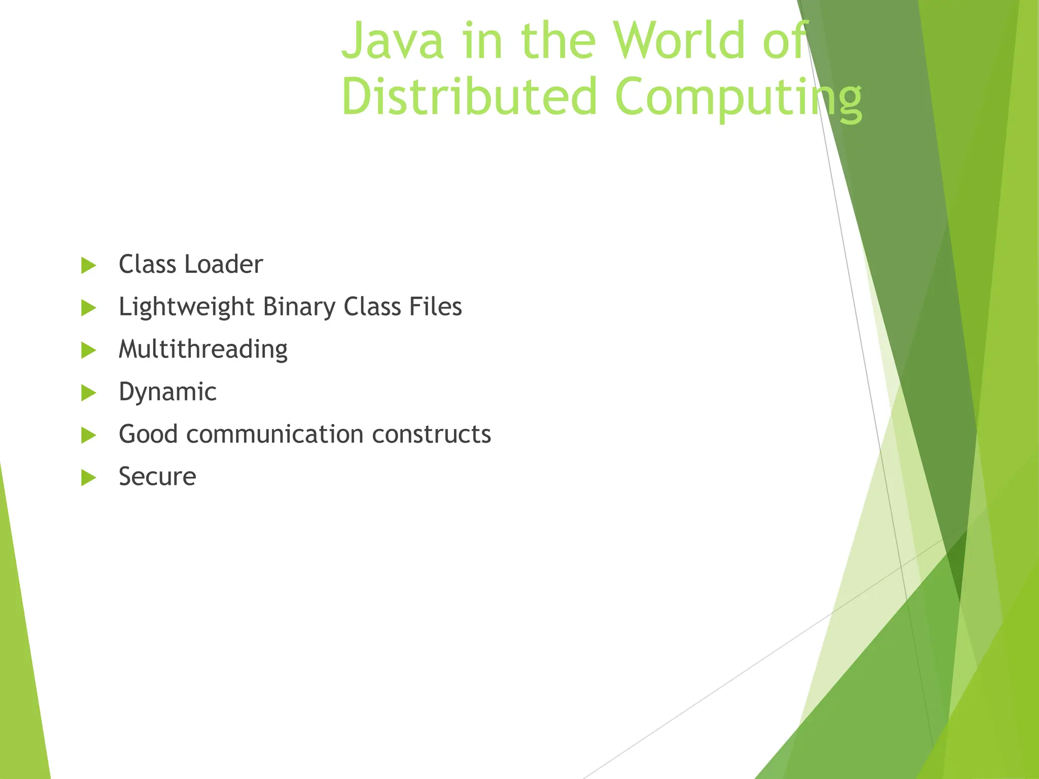 Java in the World of
Distributed Computing
 Class Loader
 Lightweight Binary Class Files
 Multithreading
 Dynamic
 Good communication constructs
 Secure
 