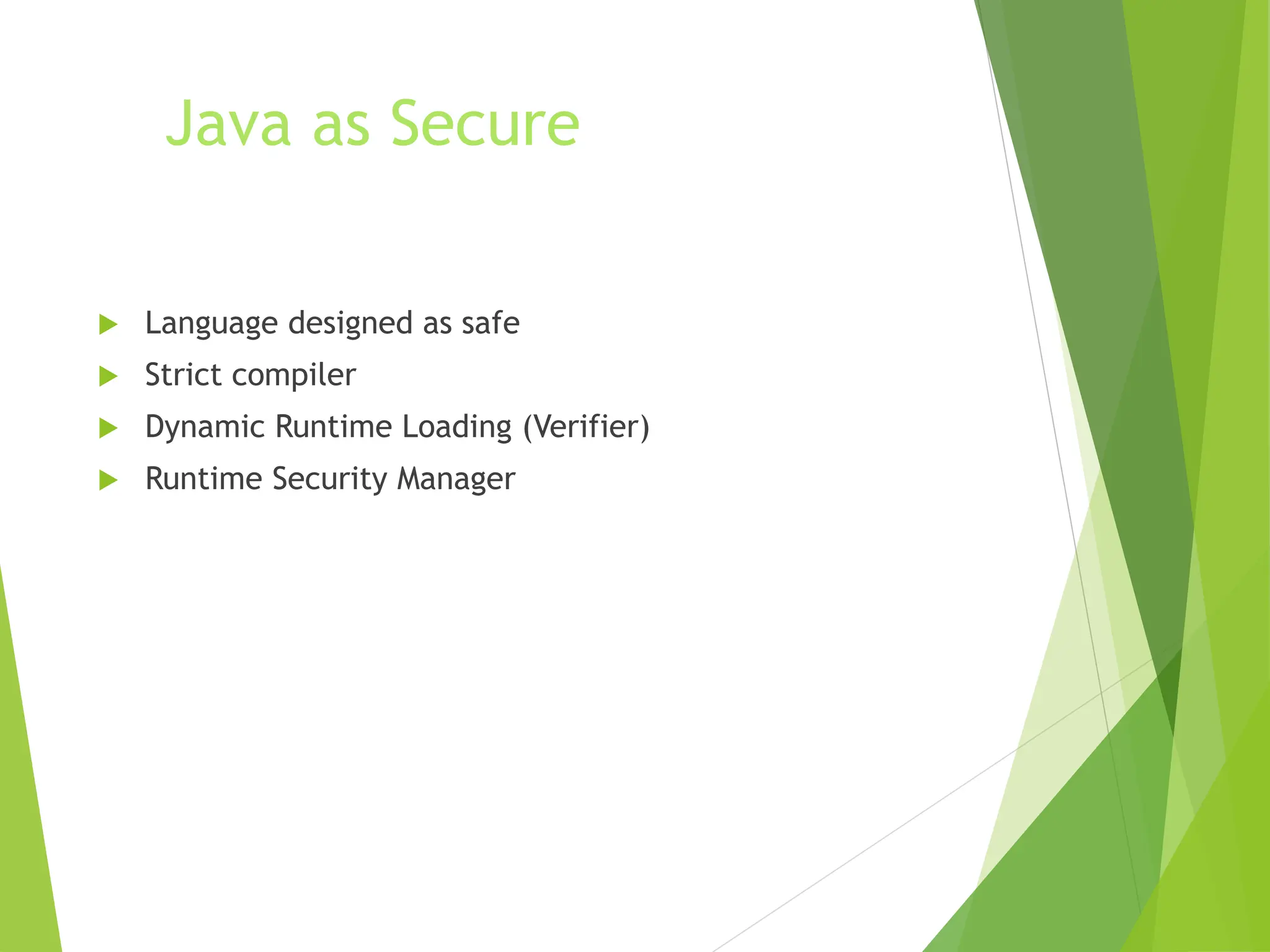 Java as Secure
 Language designed as safe
 Strict compiler
 Dynamic Runtime Loading (Verifier)
 Runtime Security Manager
 