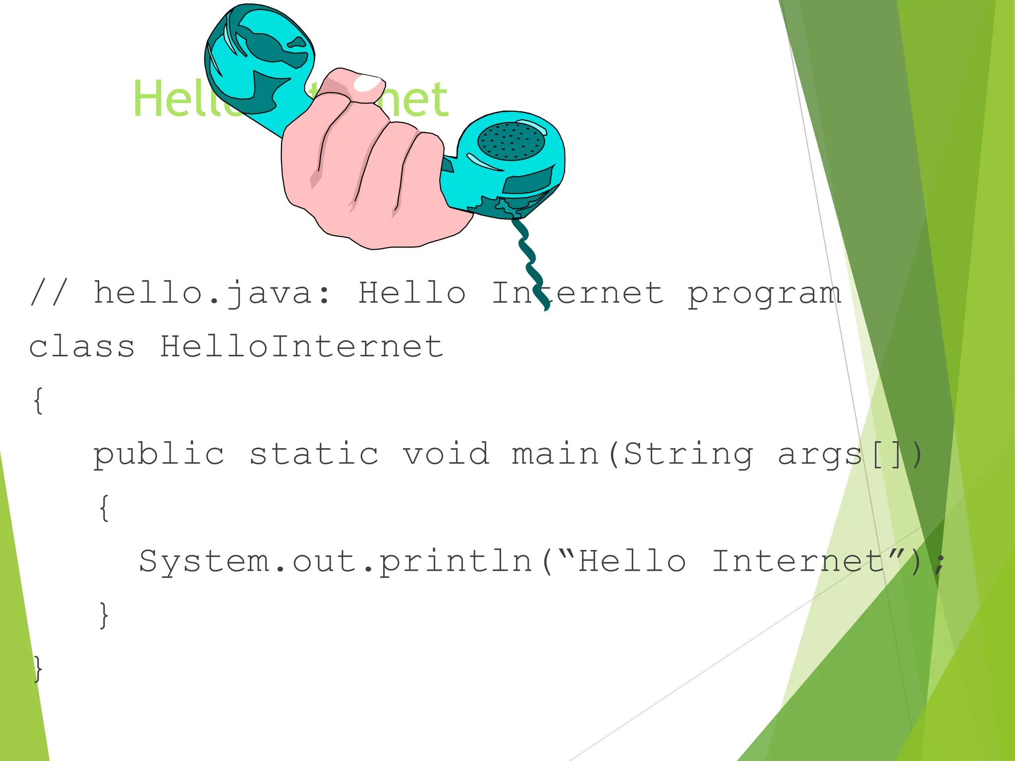 Hello Internet
// hello.java: Hello Internet program
class HelloInternet
{
public static void main(String args[])
{
System.out.println(“Hello Internet”);
}
}
 