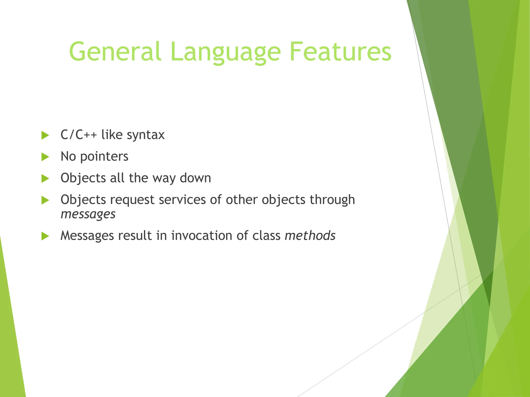 General Language Features
 C/C++ like syntax
 No pointers
 Objects all the way down
 Objects request services of other objects through
messages
 Messages result in invocation of class methods
 