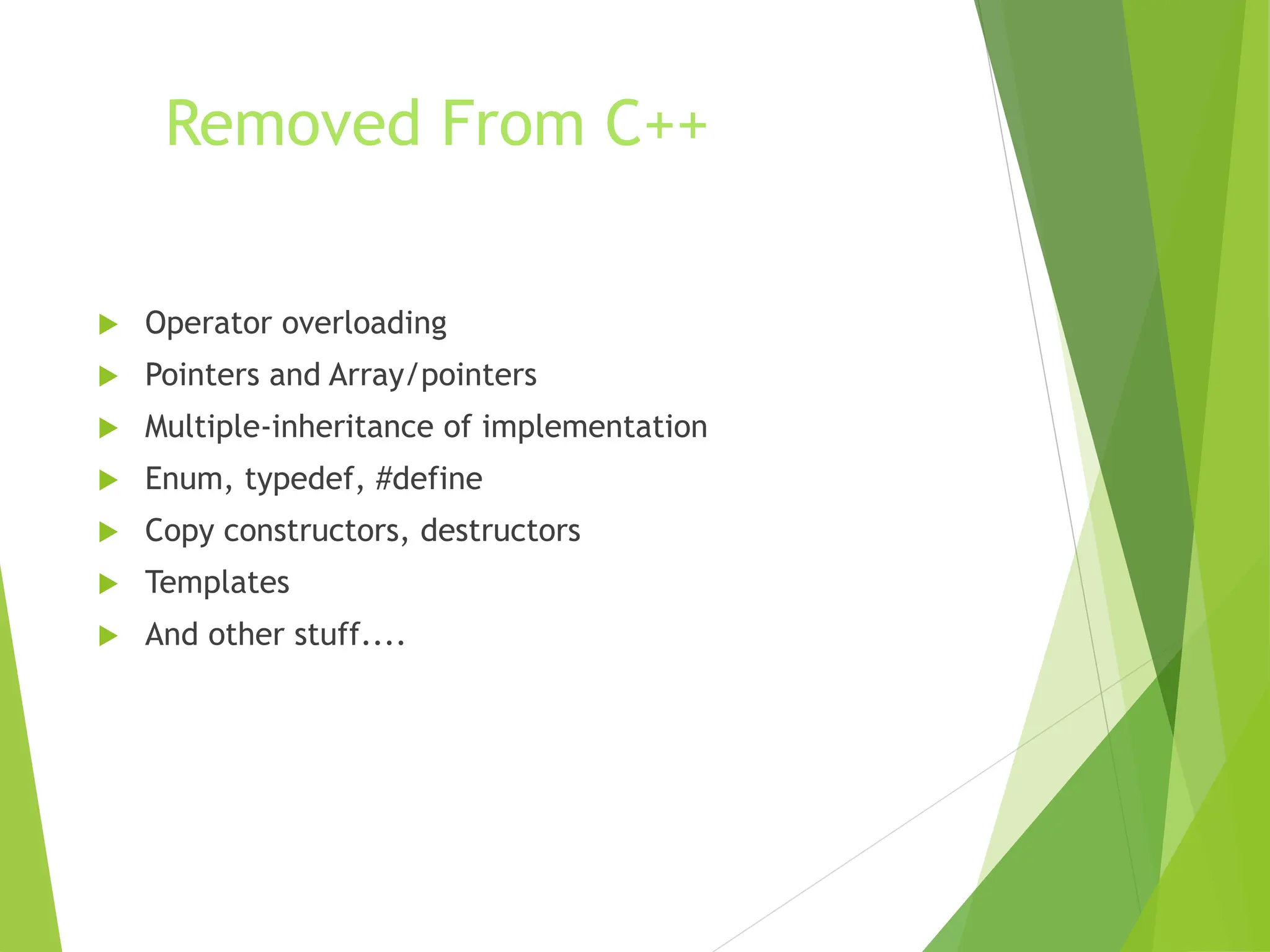Removed From C++
 Operator overloading
 Pointers and Array/pointers
 Multiple-inheritance of implementation
 Enum, typedef, #define
 Copy constructors, destructors
 Templates
 And other stuff....
 