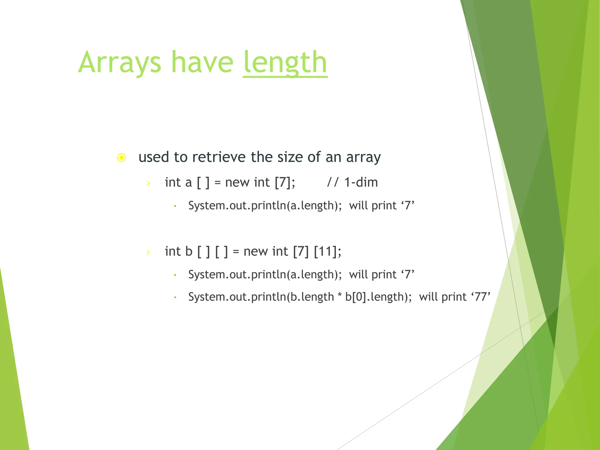 Arrays have length
 used to retrieve the size of an array
› int a [ ] = new int [7]; // 1-dim
 System.out.println(a.length); will print ‘7’
› int b [ ] [ ] = new int [7] [11];
 System.out.println(a.length); will print ‘7’
 System.out.println(b.length * b[0].length); will print ‘77’
 