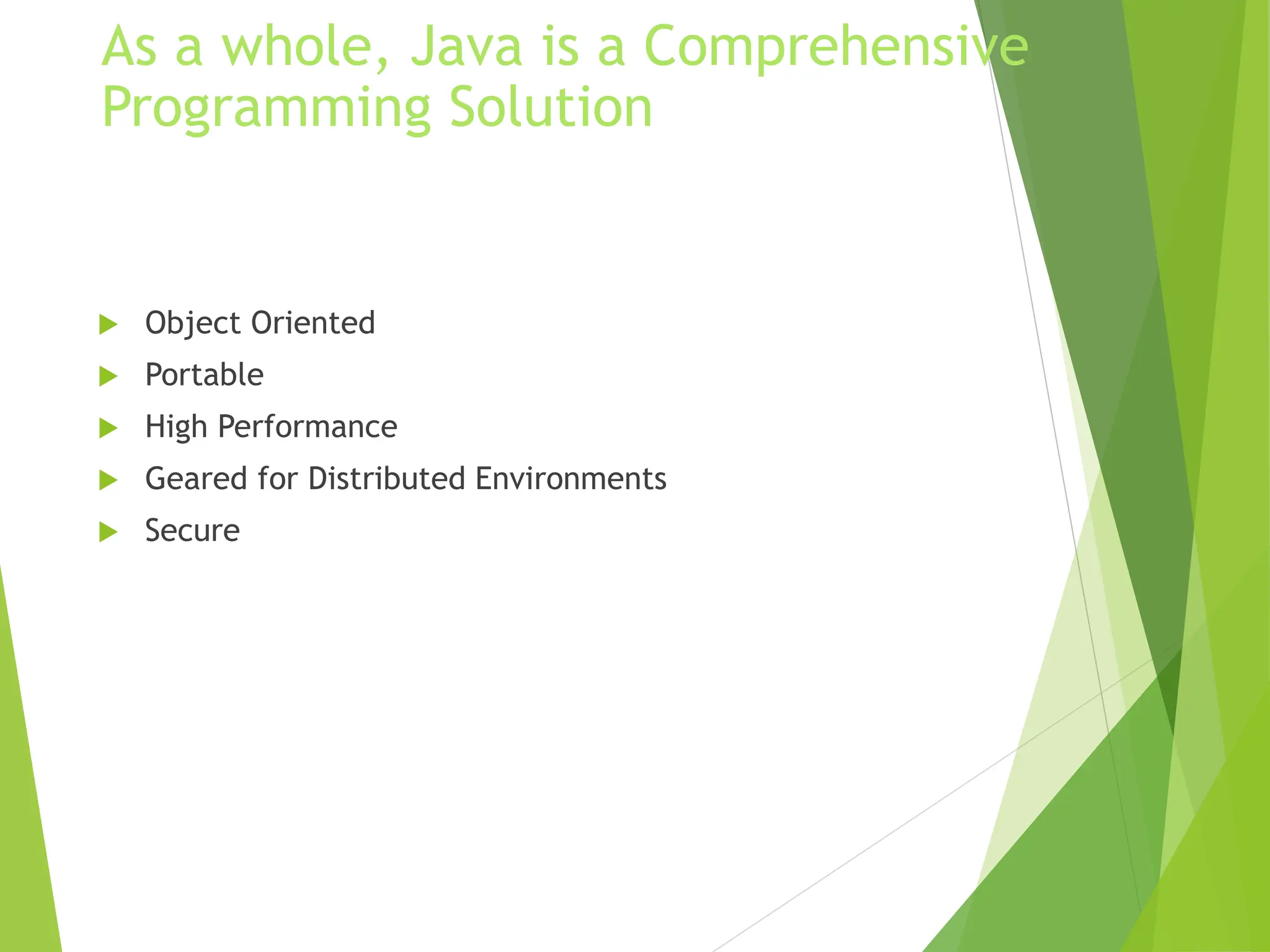 As a whole, Java is a Comprehensive
Programming Solution
 Object Oriented
 Portable
 High Performance
 Geared for Distributed Environments
 Secure
 