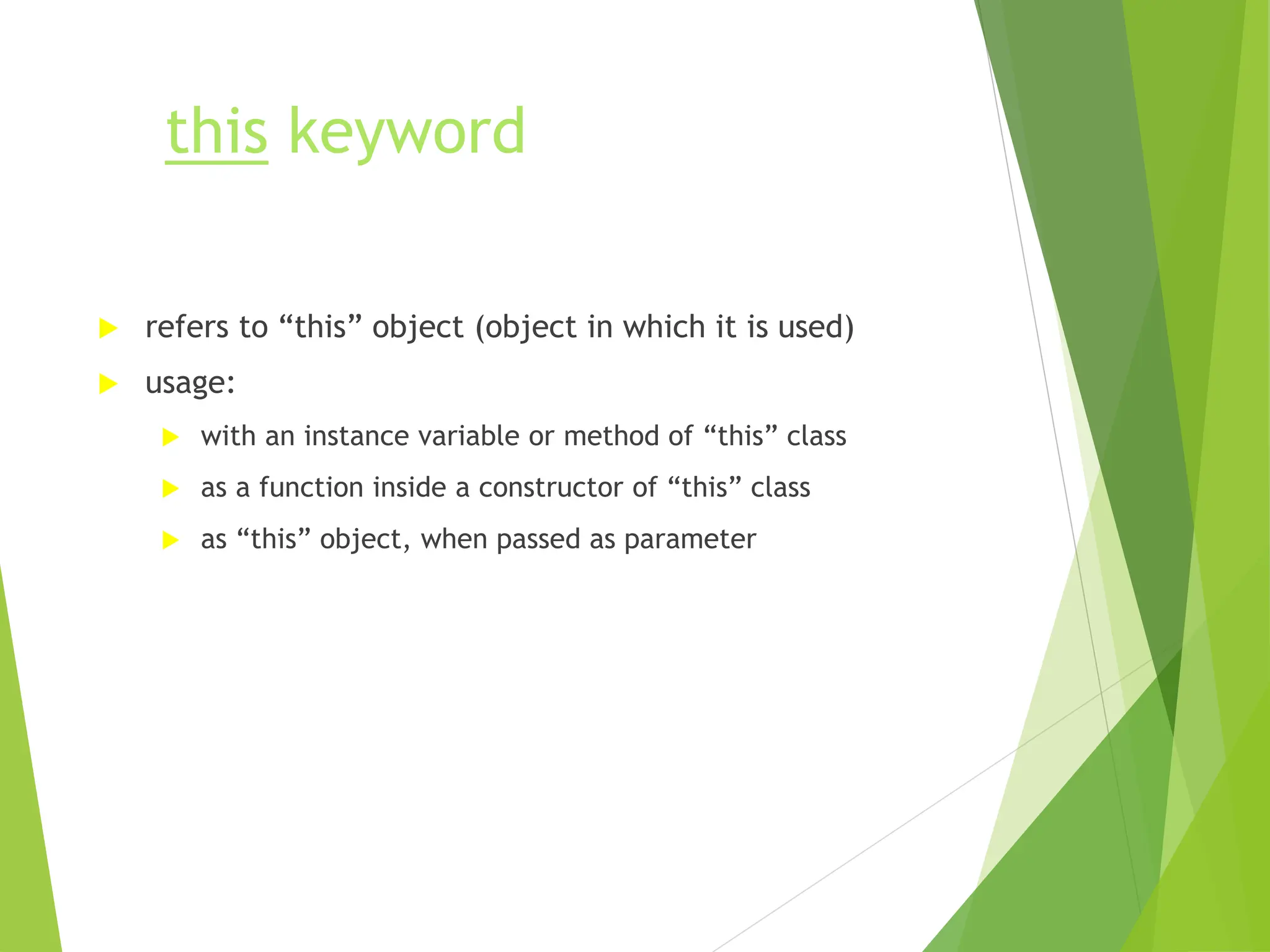 this keyword
 refers to “this” object (object in which it is used)
 usage:
 with an instance variable or method of “this” class
 as a function inside a constructor of “this” class
 as “this” object, when passed as parameter
 