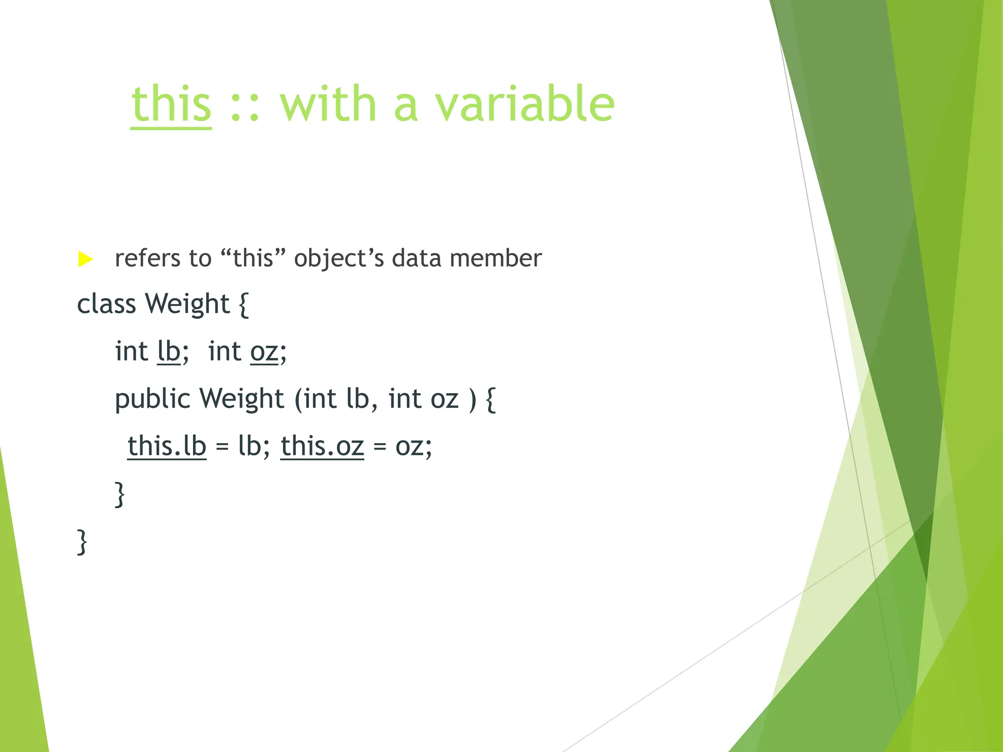 this :: with a variable
 refers to “this” object’s data member
class Weight {
int lb; int oz;
public Weight (int lb, int oz ) {
this.lb = lb; this.oz = oz;
}
}
 