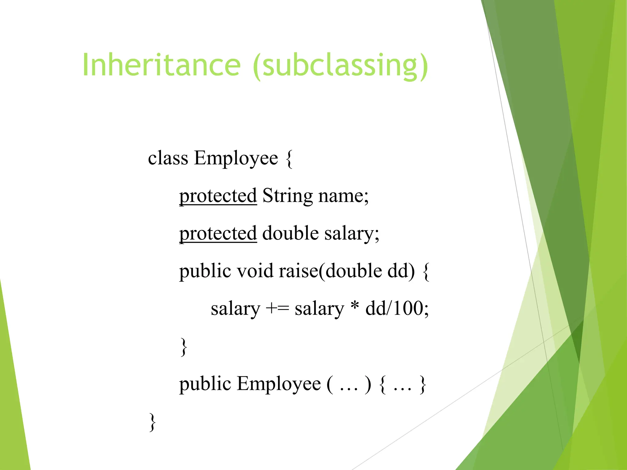 Inheritance (subclassing)
class Employee {
protected String name;
protected double salary;
public void raise(double dd) {
salary += salary * dd/100;
}
public Employee ( … ) { … }
}
 