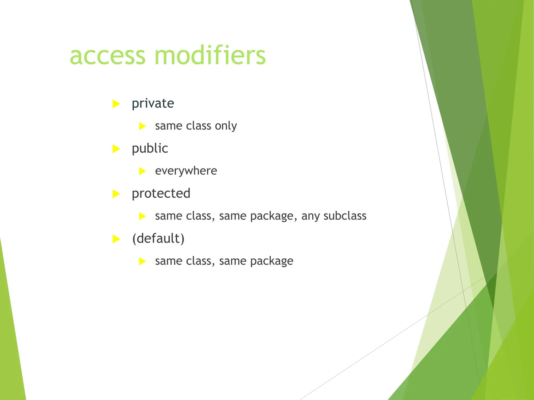 access modifiers
 private
 same class only
 public
 everywhere
 protected
 same class, same package, any subclass
 (default)
 same class, same package
 