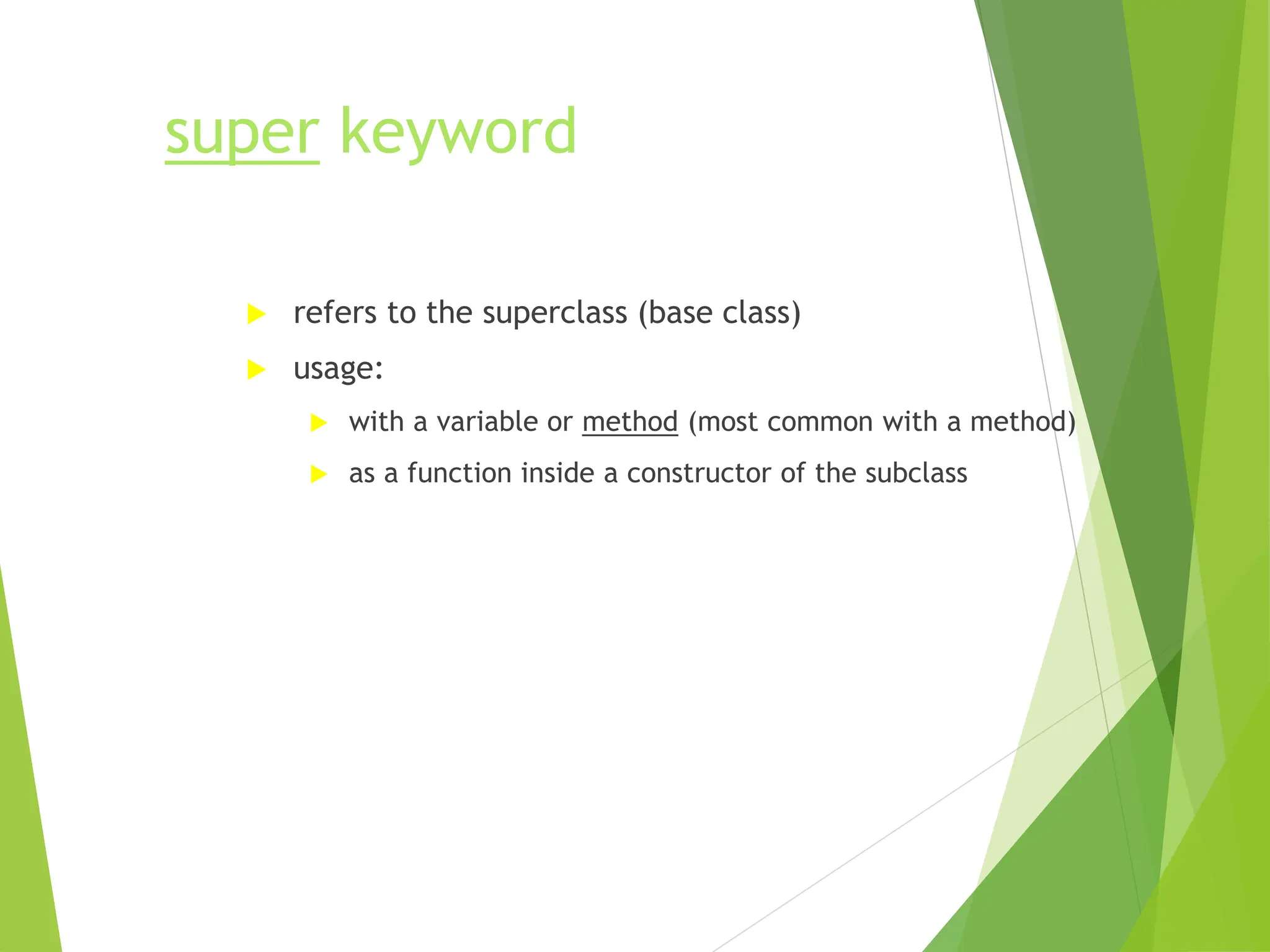 super keyword
 refers to the superclass (base class)
 usage:
 with a variable or method (most common with a method)
 as a function inside a constructor of the subclass
 