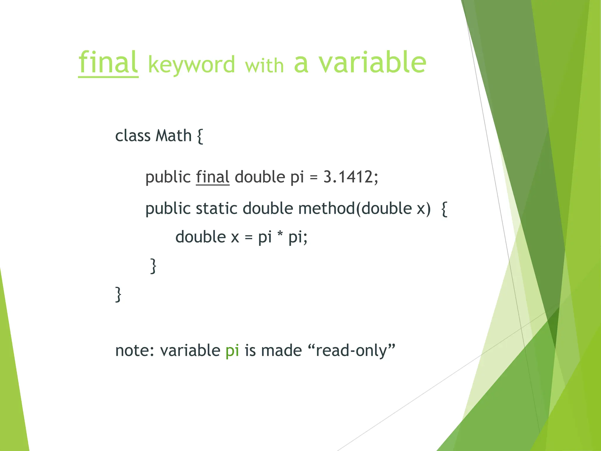 final keyword with a variable
class Math {
public final double pi = 3.1412;
public static double method(double x) {
double x = pi * pi;
}
}
note: variable pi is made “read-only”
 