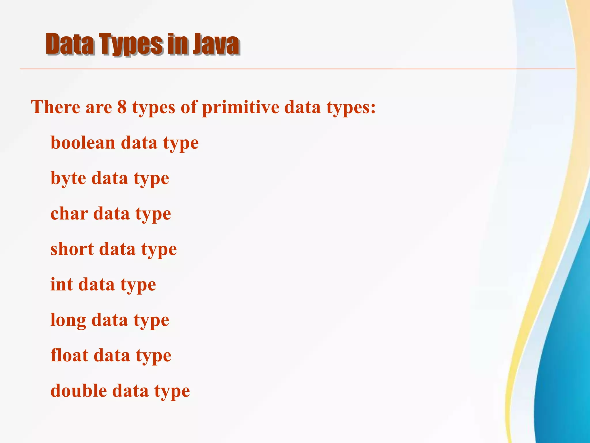 There are 8 types of primitive data types:
boolean data type
byte data type
char data type
short data type
int data type
long data type
float data type
double data type
Data Types in Java
 