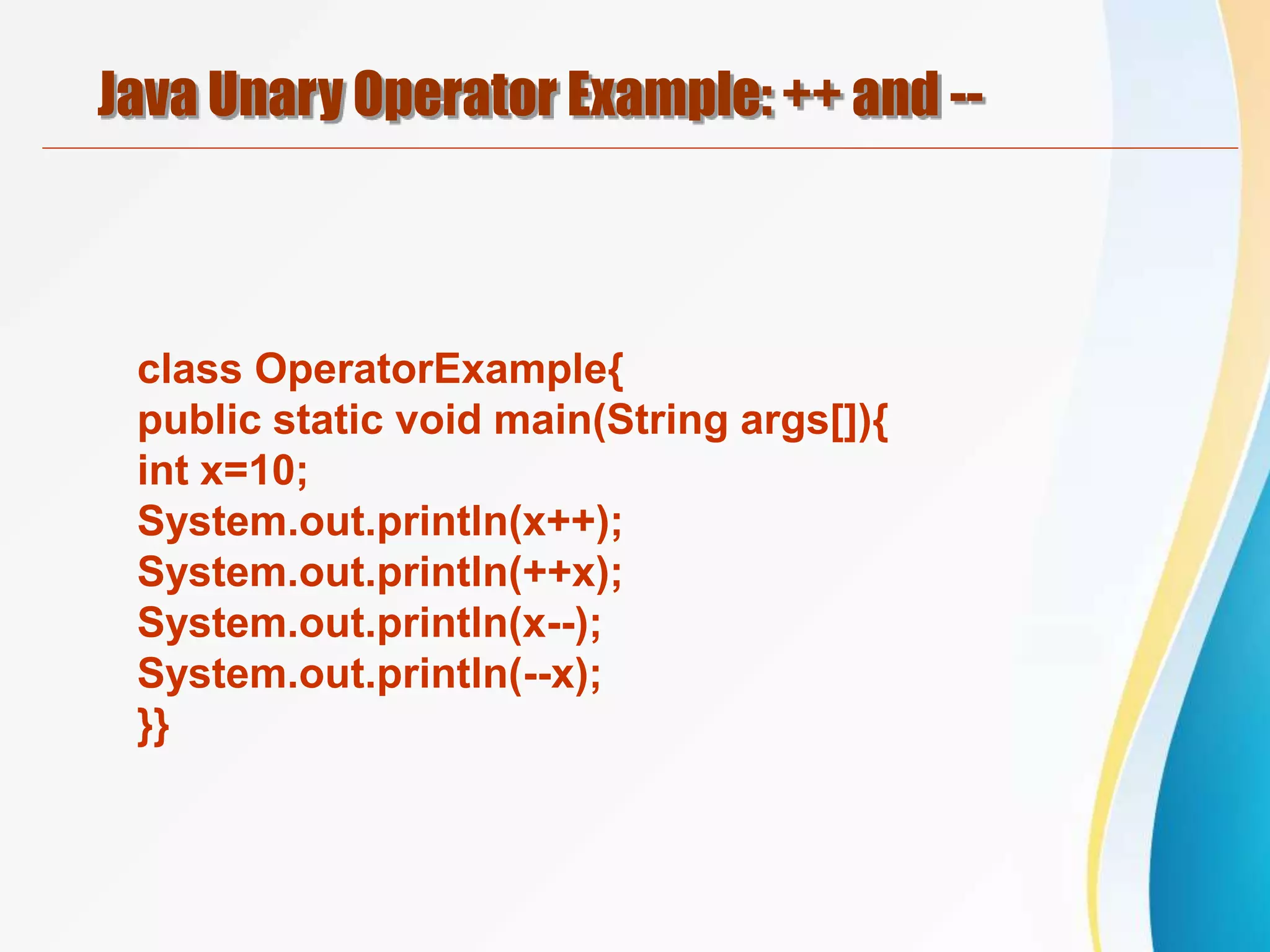 Java Unary Operator Example: ++ and --
class OperatorExample{
public static void main(String args[]){
int x=10;
System.out.println(x++);
System.out.println(++x);
System.out.println(x--);
System.out.println(--x);
}}
 
