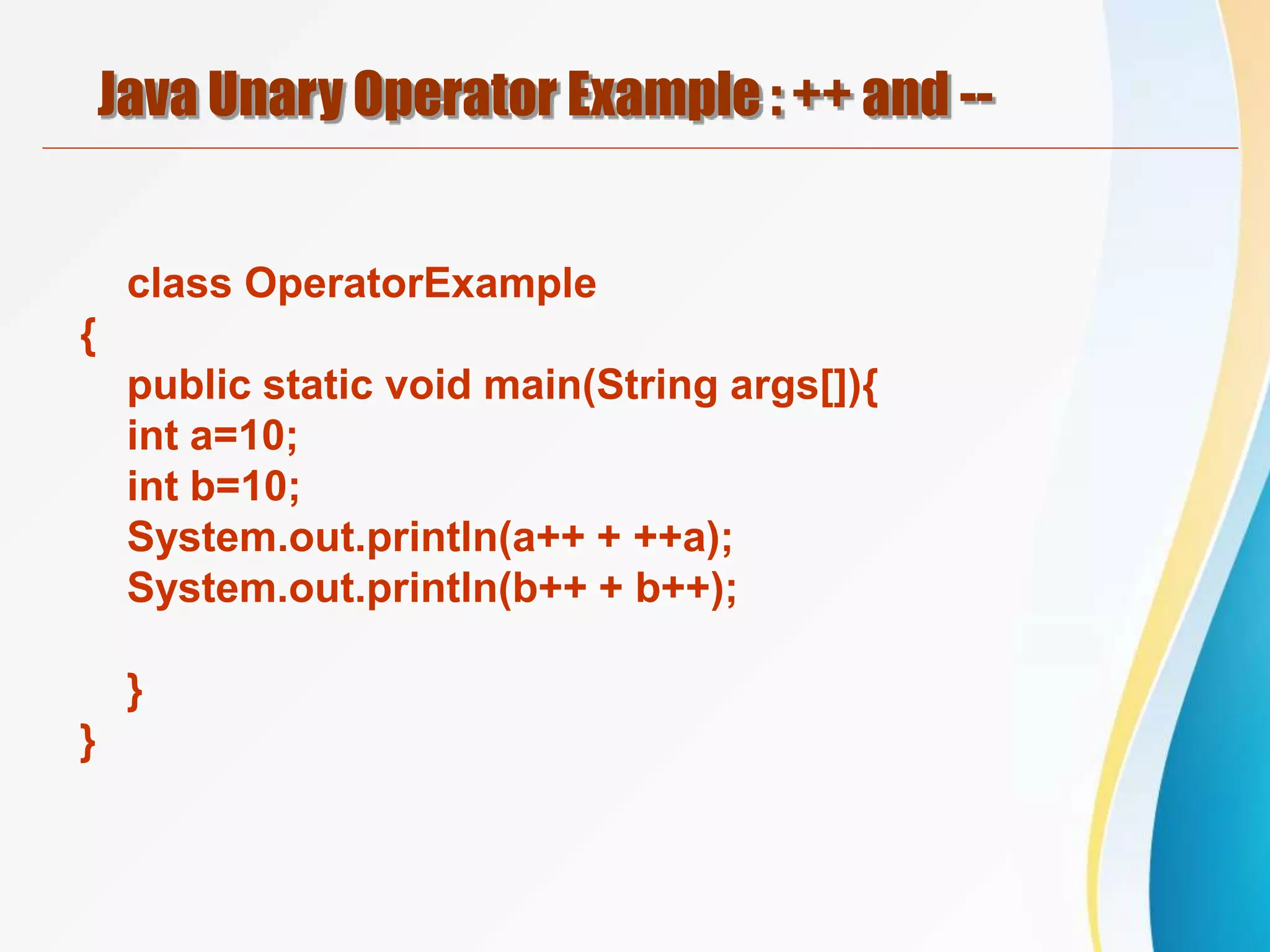 Java Unary Operator Example : ++ and --
class OperatorExample
{
public static void main(String args[]){
int a=10;
int b=10;
System.out.println(a++ + ++a);
System.out.println(b++ + b++);
}
}
 