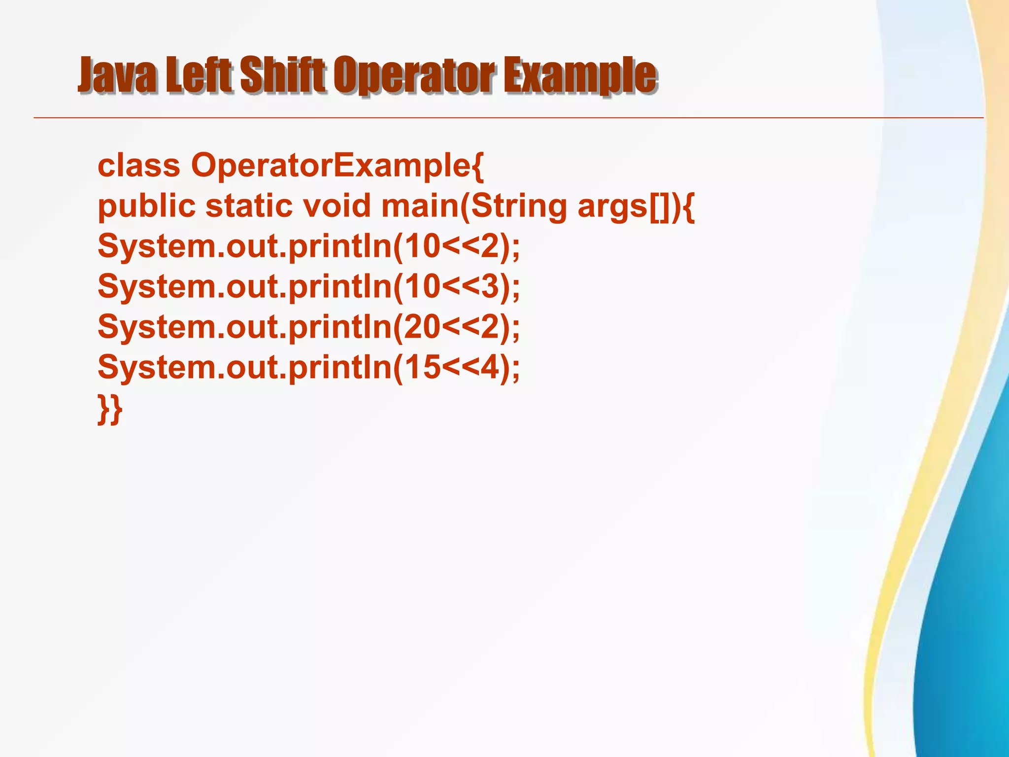 Java Left Shift Operator Example
class OperatorExample{
public static void main(String args[]){
System.out.println(10<<2);
System.out.println(10<<3);
System.out.println(20<<2);
System.out.println(15<<4);
}}
 