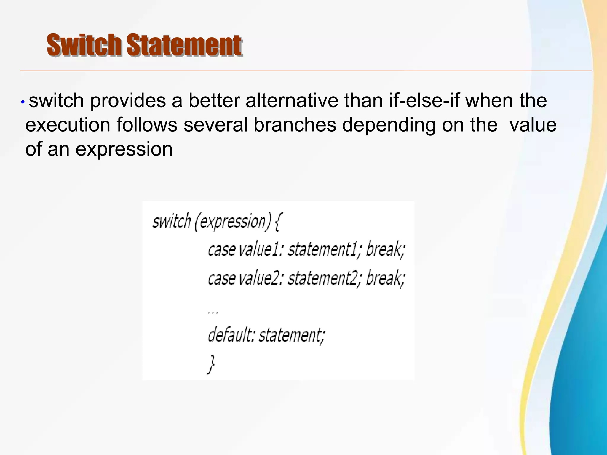 Switch Statement
•switch provides a better alternative than if-else-if when the
execution follows several branches depending on the value
of an expression
 