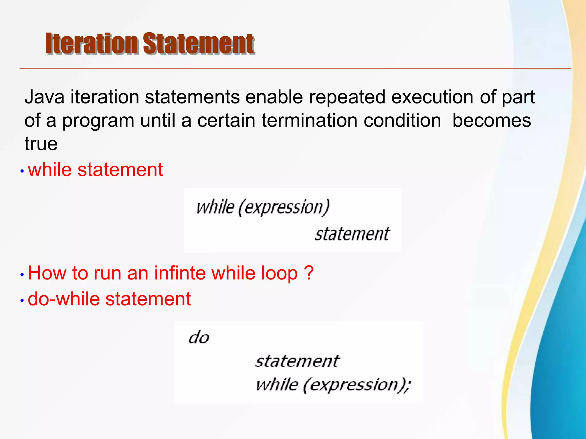 Iteration Statement
Java iteration statements enable repeated execution of part
of a program until a certain termination condition becomes
true
•while statement
•How to run an infinte while loop ?
•do-while statement
 