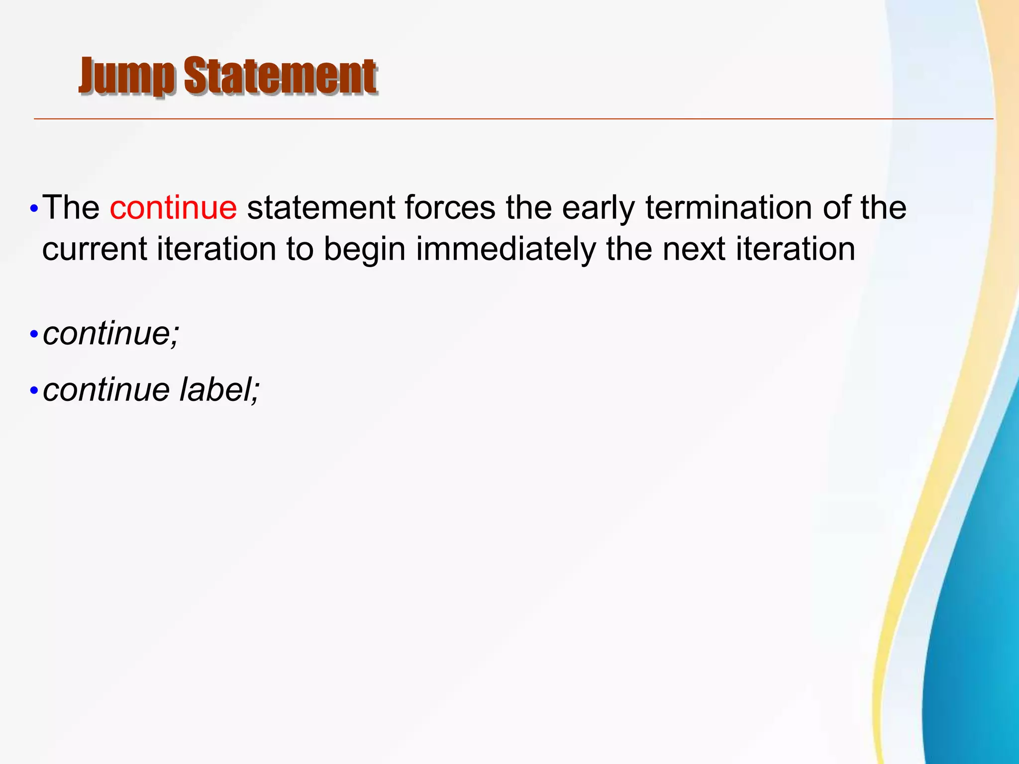 Jump Statement
•The continue statement forces the early termination of the
current iteration to begin immediately the next iteration
•continue;
•continue label;
 