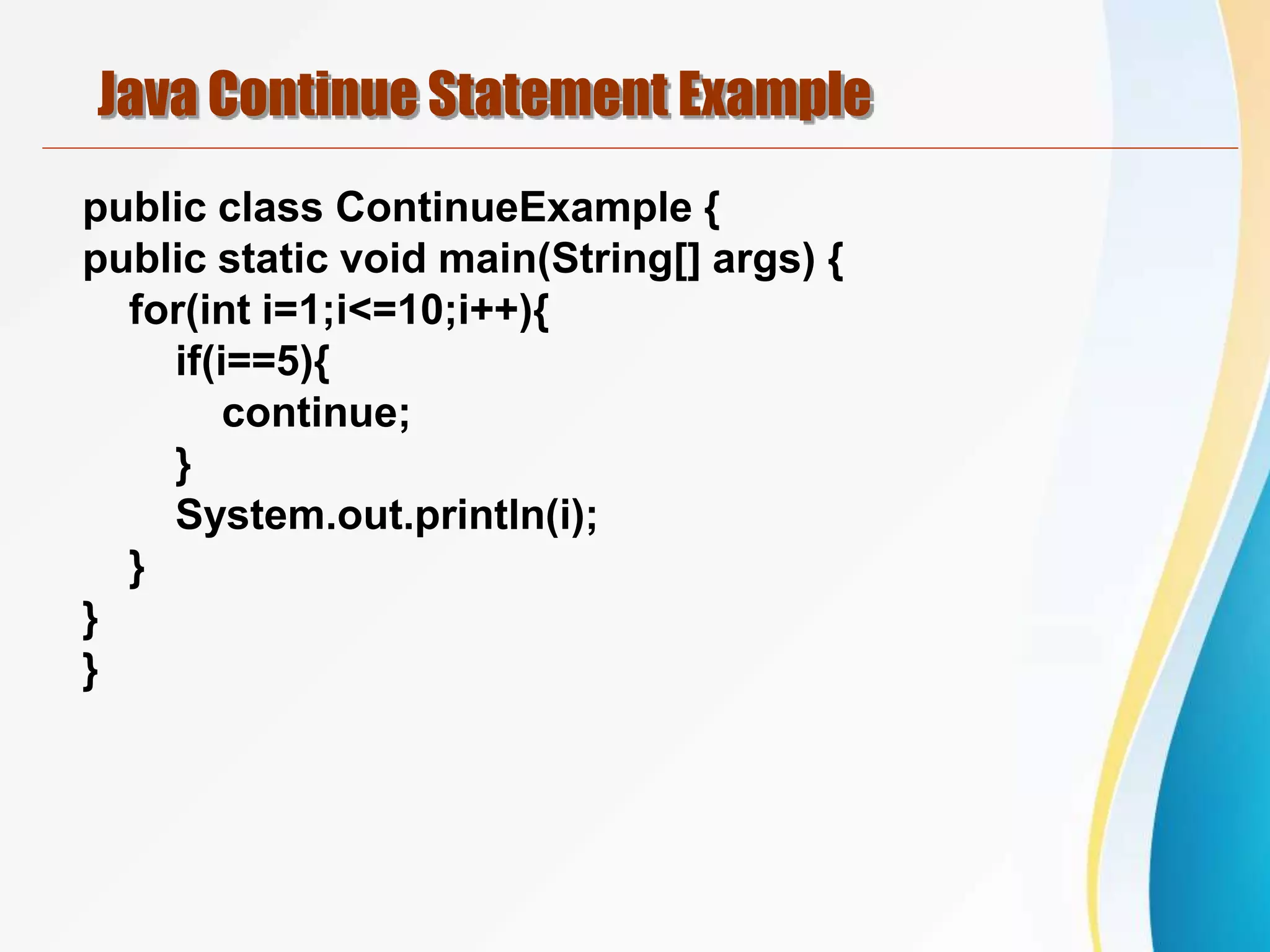 Java Continue Statement Example
public class ContinueExample {
public static void main(String[] args) {
for(int i=1;i<=10;i++){
if(i==5){
continue;
}
System.out.println(i);
}
}
}
 