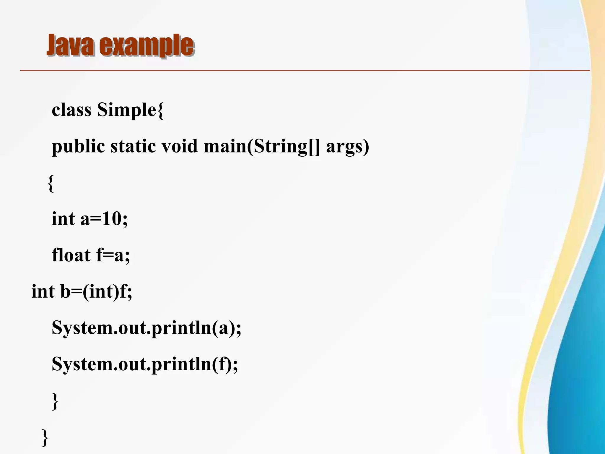 class Simple{
public static void main(String[] args)
{
int a=10;
float f=a;
int b=(int)f;
System.out.println(a);
System.out.println(f);
}
}
Java example
 