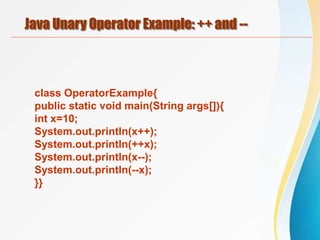 Java Unary Operator Example: ++ and --
class OperatorExample{
public static void main(String args[]){
int x=10;
System.out.println(x++);
System.out.println(++x);
System.out.println(x--);
System.out.println(--x);
}}
 