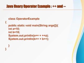 Java Unary Operator Example : ++ and --
class OperatorExample
{
public static void main(String args[]){
int a=10;
int b=10;
System.out.println(a++ + ++a);
System.out.println(b++ + b++);
}
}
 