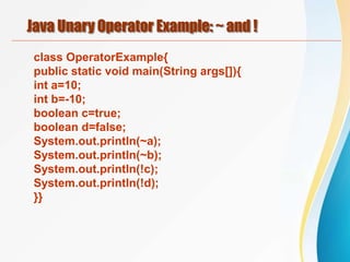 Java Unary Operator Example: ~ and !
class OperatorExample{
public static void main(String args[]){
int a=10;
int b=-10;
boolean c=true;
boolean d=false;
System.out.println(~a);
System.out.println(~b);
System.out.println(!c);
System.out.println(!d);
}}
 