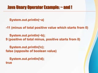 Java Unary Operator Example: ~ and !
System.out.println(~a)
-11 (minus of total positive value which starts from 0)
System.out.println(~b);
9 (positive of total minus, positive starts from 0)
System.out.println(!c);
false (opposite of boolean value)
System.out.println(!d);
true
 