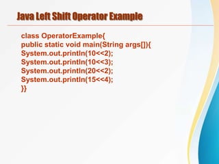 Java Left Shift Operator Example
class OperatorExample{
public static void main(String args[]){
System.out.println(10<<2);
System.out.println(10<<3);
System.out.println(20<<2);
System.out.println(15<<4);
}}
 