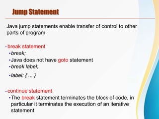 Jump Statement
Java jump statements enable transfer of control to other
parts of program
•break statement
•break;
•Java does not have goto statement
•break label;
•label: { ... }
•continue statement
•The break statement terminates the block of code, in
particular it terminates the execution of an iterative
statement
 