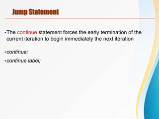 Jump Statement
•The continue statement forces the early termination of the
current iteration to begin immediately the next iteration
•continue;
•continue label;
 