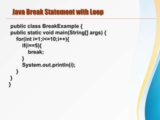 Java Break Statement with Loop
public class BreakExample {
public static void main(String[] args) {
for(int i=1;i<=10;i++){
if(i==5){
break;
}
System.out.println(i);
}
}
}
 