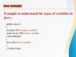 Java example
Example to understand the types of variables in
java :
public class A
{
int data=50;//instance variable
static int m=100;//static variable
void method()
{
int n=90;//local variable
}
}//end of class
 