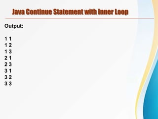 Java Continue Statement with Inner Loop
Output:
1 1
1 2
1 3
2 1
2 3
3 1
3 2
3 3
 
