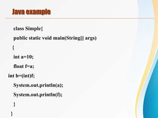 class Simple{
public static void main(String[] args)
{
int a=10;
float f=a;
int b=(int)f;
System.out.println(a);
System.out.println(f);
}
}
Java example
 