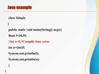 class Simple
{
public static void main(String[] args){
float f=10.5f;
//int a=f;//Compile time error
int a=(int)f;
System.out.println(f);
System.out.println(a);
}
}
Java example
 