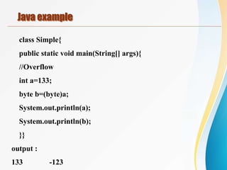 class Simple{
public static void main(String[] args){
//Overflow
int a=133;
byte b=(byte)a;
System.out.println(a);
System.out.println(b);
}}
output :
133 -123
Java example
 